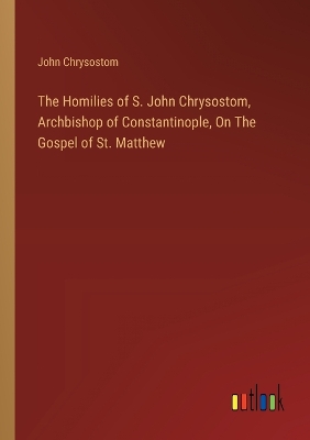 Book cover for The Homilies of S. John Chrysostom, Archbishop of Constantinople, On The Gospel of St. Matthew