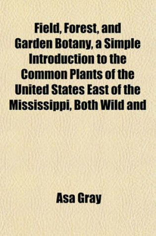 Cover of Field, Forest, and Garden Botany, a Simple Introduction to the Common Plants of the United States East of the Mississippi, Both Wild and