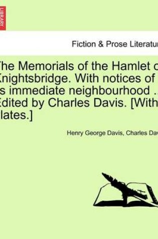 Cover of The Memorials of the Hamlet of Knightsbridge. with Notices of Its Immediate Neighbourhood ... Edited by Charles Davis. [With Plates.]