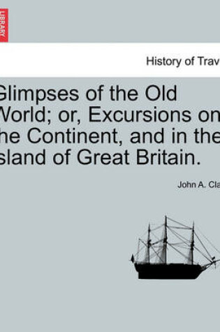 Cover of Glimpses of the Old World; Or, Excursions on the Continent, and in the Island of Great Britain.