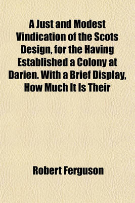 Book cover for A Just and Modest Vindication of the Scots Design, for the Having Established a Colony at Darien. with a Brief Display, How Much It Is Their