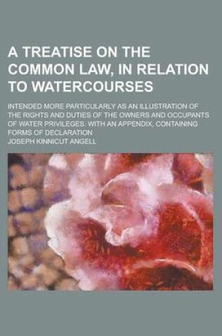 Cover of A Treatise on the Common Law, in Relation to Watercourses; Intended More Particularly as an Illustration of the Rights and Duties of the Owners and Occupants of Water Privileges. with an Appendix, Containing Forms of Declaration