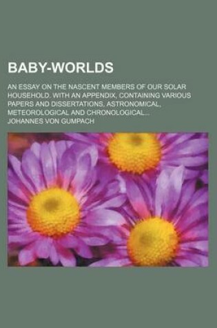 Cover of Baby-Worlds; An Essay on the Nascent Members of Our Solar Household. with an Appendix, Containing Various Papers and Dissertations, Astronomical, Meteorological and Chronological