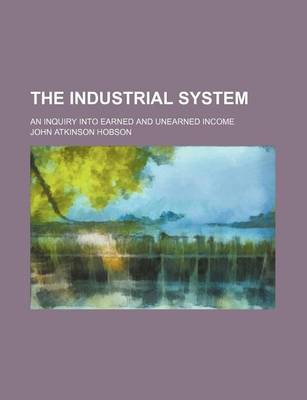 Book cover for The Industrial System; An Inquiry Into Earned and Unearned Income