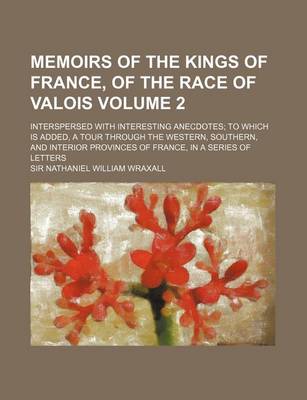 Book cover for Memoirs of the Kings of France, of the Race of Valois Volume 2; Interspersed with Interesting Anecdotes to Which Is Added, a Tour Through the Western, Southern, and Interior Provinces of France, in a Series of Letters