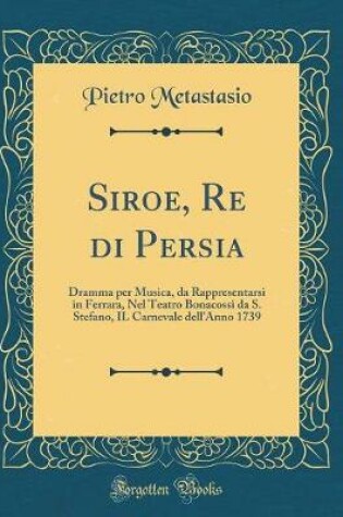 Cover of Siroe, Re di Persia: Dramma per Musica, da Rappresentarsi in Ferrara, Nel Teatro Bonacossi da S. Stefano, IL Carnevale dell'Anno 1739 (Classic Reprint)