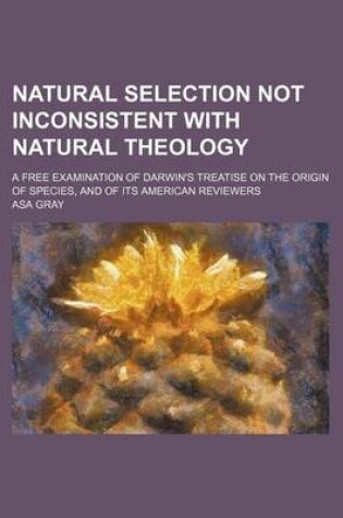 Cover of Natural Selection Not Inconsistent with Natural Theology; A Free Examination of Darwin's Treatise on the Origin of Species, and of Its American Reviewers