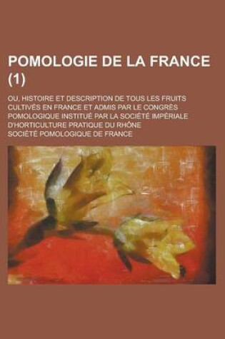 Cover of Pomologie de La France; Ou, Histoire Et Description de Tous Les Fruits Cultives En France Et Admis Par Le Congres Pomologique Institue Par La Societe Imperiale D'Horticulture Pratique Du Rhone (1)