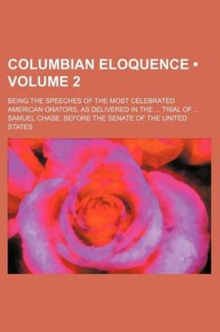 Cover of Columbian Eloquence (Volume 2); Being the Speeches of the Most Celebrated American Orators, as Delivered in the Trial of Samuel Chase, Before the Senate of the United States