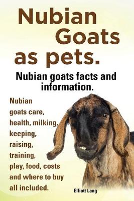Book cover for Nubian Goats as Pets. Nubian Goats Facts and Information. Nubian Goats Care, Health, Milking, Keeping, Raising, Training, Play, Food, Costs and Where