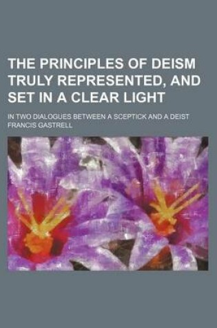 Cover of The Principles of Deism Truly Represented, and Set in a Clear Light; In Two Dialogues Between a Sceptick and a Deist