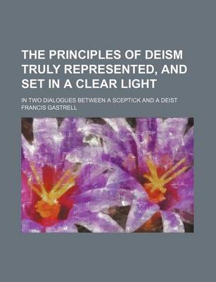 Book cover for The Principles of Deism Truly Represented, and Set in a Clear Light; In Two Dialogues Between a Sceptick and a Deist