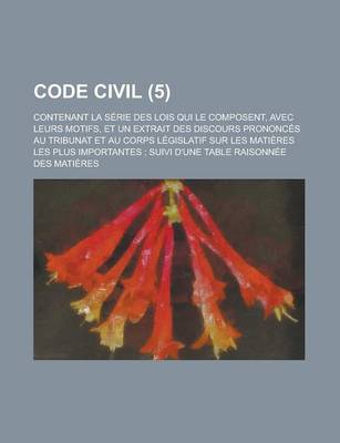 Book cover for Code Civil (5); Contenant La Serie Des Lois Qui Le Composent, Avec Leurs Motifs, Et Un Extrait Des Discours Prononces Au Tribunat Et Au Corps Legislat