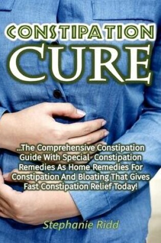 Cover of Constipation Cure: The Comprehensive Constipation Guide With Special Constipation Remedies As Home Remedies for Constipation and Bloating That Gives Fast Constipation Relief Today!