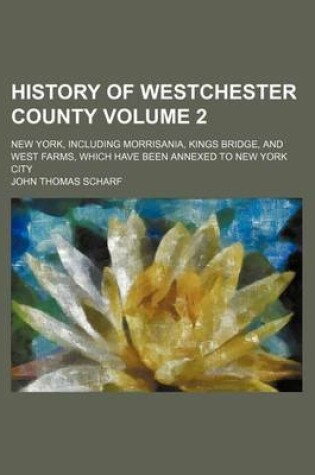 Cover of History of Westchester County Volume 2; New York, Including Morrisania, Kings Bridge, and West Farms, Which Have Been Annexed to New York City