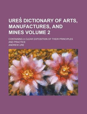 Book cover for Ures Dictionary of Arts, Manufactures, and Mines; Containing a Clear Exposition of Their Principles and Practice Volume 2