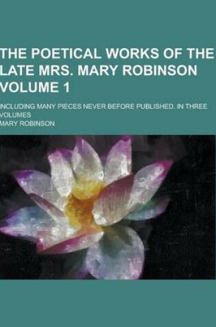 Cover of The Poetical Works of the Late Mrs. Mary Robinson; Including Many Pieces Never Before Published. in Three Volumes Volume 1