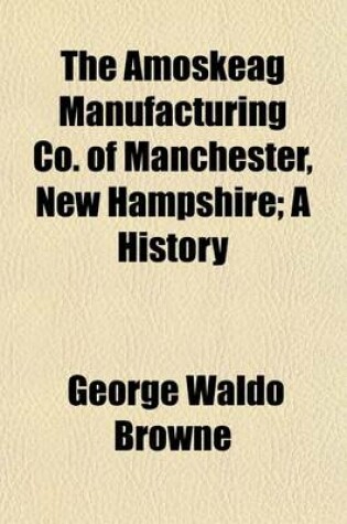 Cover of The Amoskeag Manufacturing Co. of Manchester, New Hampshire; A History