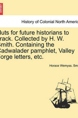 Cover of Nuts for Future Historians to Crack. Collected by H. W. Smith. Containing the Cadwalader Pamphlet, Valley Forge Letters, Etc.