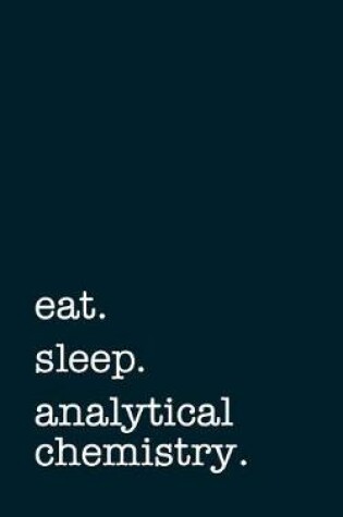 Cover of Eat. Sleep. Analytical Chemistry. - Lined Notebook