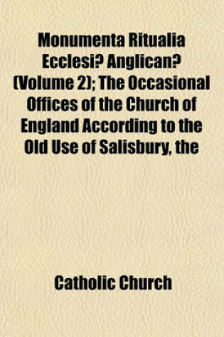 Cover of Monumenta Ritualia Ecclesiae Anglicanae; The Occasional Offices of the Church of England According to the Old Use of Salisbury, the Prymer in English, and Other Prayers and Forms Volume 2