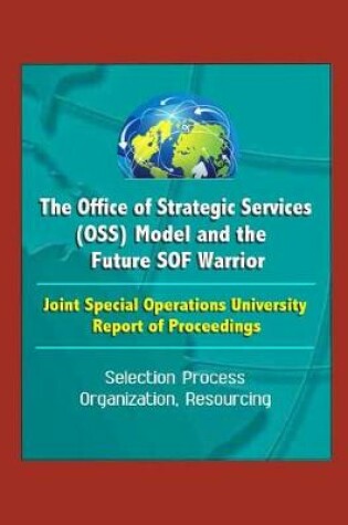 Cover of The Office of Strategic Services (OSS) Model and the Future SOF Warrior - Joint Special Operations University Report of Proceedings - Selection Process, Organization, Resourcing