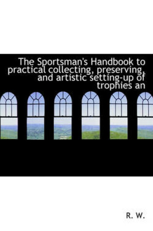 Cover of The Sportsman's Handbook to Practical Collecting, Preserving, and Artistic Setting-Up of Trophies an