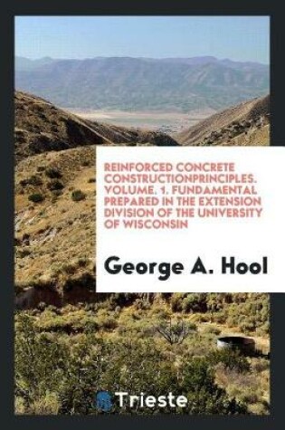 Cover of Reinforced Concrete Constructionprinciples. Volume. 1. Fundamental Prepared in the Extension Division of the University of Wisconsin