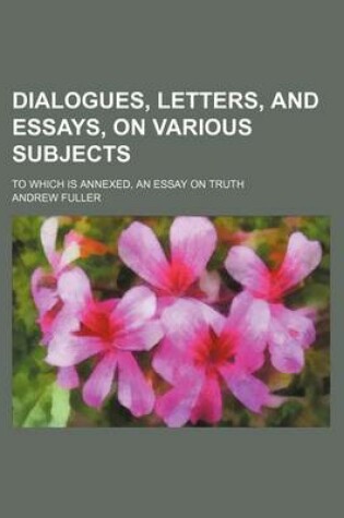 Cover of Dialogues, Letters, and Essays, on Various Subjects; To Which Is Annexed, an Essay on Truth