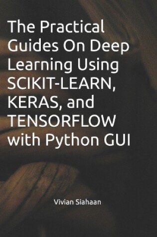 Cover of The Practical Guides On Deep Learning Using SCIKIT-LEARN, KERAS, and TENSORFLOW with Python GUI