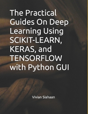 Book cover for The Practical Guides On Deep Learning Using SCIKIT-LEARN, KERAS, and TENSORFLOW with Python GUI