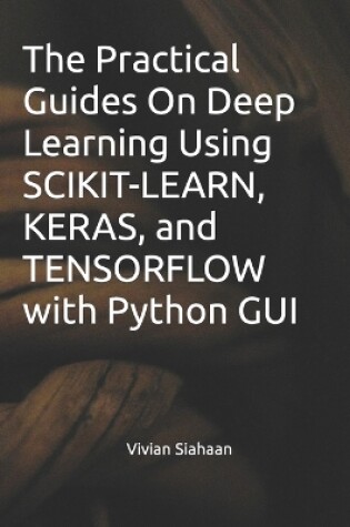 Cover of The Practical Guides On Deep Learning Using SCIKIT-LEARN, KERAS, and TENSORFLOW with Python GUI
