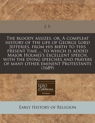 Book cover for The Bloody Assizes, Or, a Compleat History of the Life of George Lord Jefferies, from His Birth to This Present Time ... to Which Is Added Major Holmes's Excellent Speech, with the Dying Speeches and Prayers of Many Other Eminent Protestants (1689)