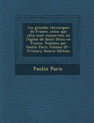 Book cover for Les Grandes Chroniques de France, Selon Que Elles Sont Conservees En L'Eglise de Saint Denis En France. Publiees Par Paulin Paris Volume 05 - Primary