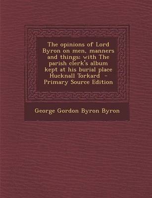 Book cover for The Opinions of Lord Byron on Men, Manners and Things; With the Parish Clerk's Album Kept at His Burial Place Hucknall Torkard