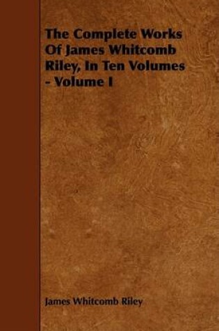 Cover of The Complete Works Of James Whitcomb Riley, In Ten Volumes - Volume I
