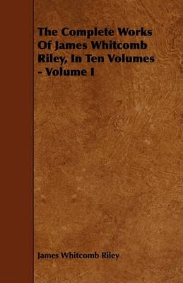 Book cover for The Complete Works Of James Whitcomb Riley, In Ten Volumes - Volume I
