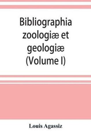 Cover of Bibliographia zoologiae et geologiae. A general catalogue of all books, tracts, and memoirs on zoology and geology (Volume I)