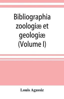 Book cover for Bibliographia zoologiae et geologiae. A general catalogue of all books, tracts, and memoirs on zoology and geology (Volume I)