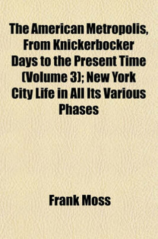 Cover of The American Metropolis, from Knickerbocker Days to the Present Time (Volume 3); New York City Life in All Its Various Phases