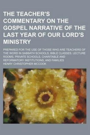 Cover of The Teacher's Commentary on the Gospel Narrative of the Last Year of Our Lord's Ministry; Prepared for the Use of Those Who Are Teachers of the Word in Sabbath Schools, Bible Classes, Lecture Rooms, Private Schools, Charitable and Reformatory Institutions