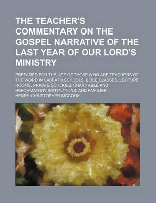 Book cover for The Teacher's Commentary on the Gospel Narrative of the Last Year of Our Lord's Ministry; Prepared for the Use of Those Who Are Teachers of the Word in Sabbath Schools, Bible Classes, Lecture Rooms, Private Schools, Charitable and Reformatory Institutions