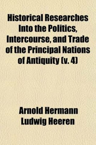 Cover of Historical Researches Into the Politics, Intercourse, and Trade of the Principal Nations of Antiquity (Volume 4)