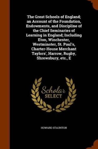 Cover of The Great Schools of England; An Account of the Foundation, Endowments, and Discipline of the Chief Seminaries of Learning in England; Including Eton, Winchester, Westminster, St. Paul's, Charter-House Merchant Taylors', Harrow, Rugby, Shrewsbury, Etc., E