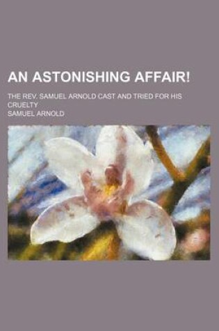 Cover of An Astonishing Affair!; The REV. Samuel Arnold Cast and Tried for His Cruelty