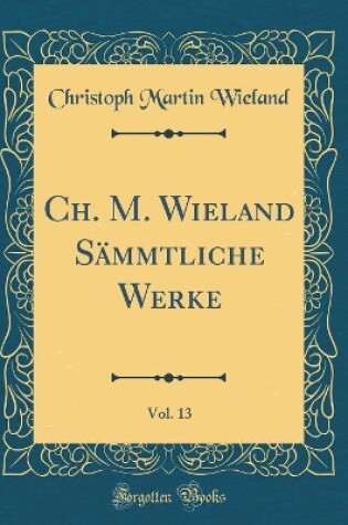 Cover of Ch. M. Wieland Sämmtliche Werke, Vol. 13 (Classic Reprint)