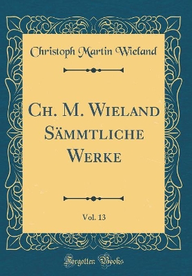 Book cover for Ch. M. Wieland Sämmtliche Werke, Vol. 13 (Classic Reprint)