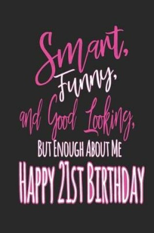 Cover of Smart, Funny, and Good Looking But Enough About Me Happy 21st Birthday