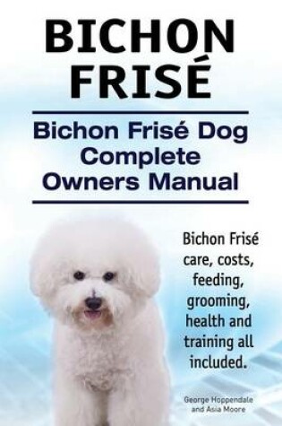 Cover of Bichon Frise. Bichon Frise Dog Complete Owners Manual. Bichon Frise care, costs, feeding, grooming, health and training all included.