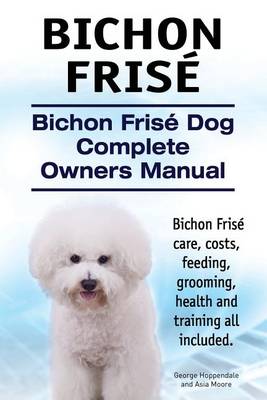 Book cover for Bichon Frise. Bichon Frise Dog Complete Owners Manual. Bichon Frise care, costs, feeding, grooming, health and training all included.